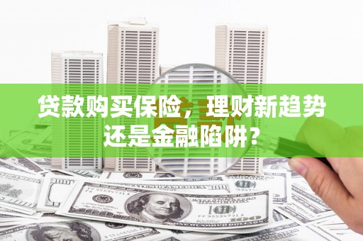 雷州贷款购买保险，理财新趋势还是金融陷阱？