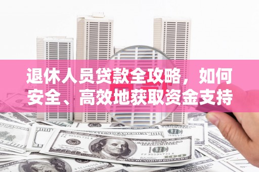 雷州退休人员贷款全攻略，如何安全、高效地获取资金支持