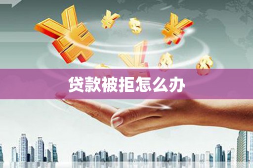 雷州贷款被拒怎么办