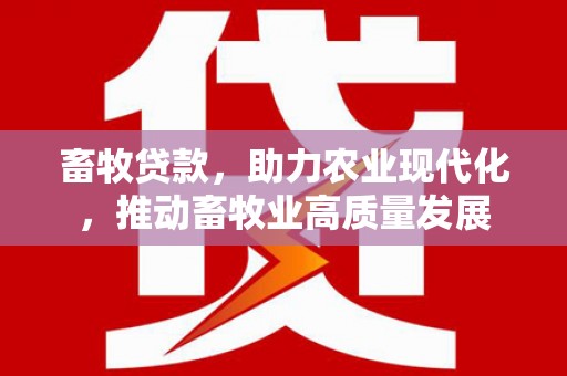 雷州畜牧贷款，助力农业现代化，推动畜牧业高质量发展