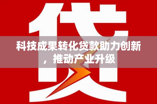 雷州科技成果转化贷款助力创新，推动产业升级