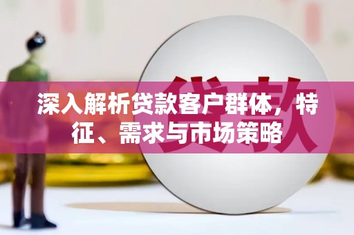 雷州深入解析贷款客户群体，特征、需求与市场策略