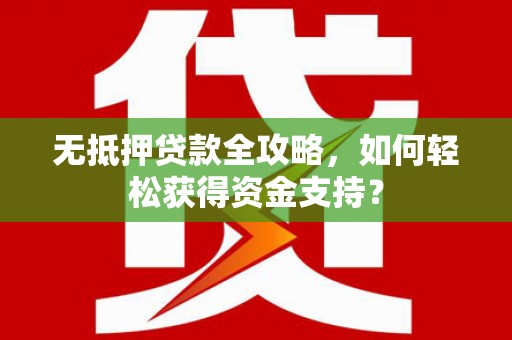 雷州无抵押贷款全攻略，如何轻松获得资金支持？