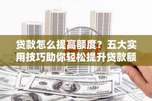 雷州贷款怎么提高额度？五大实用技巧助你轻松提升贷款额度