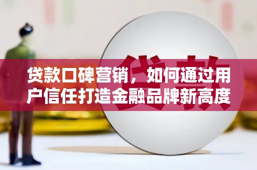 雷州贷款口碑营销，如何通过用户信任打造金融品牌新高度