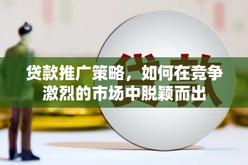 雷州贷款推广策略，如何在竞争激烈的市场中脱颖而出