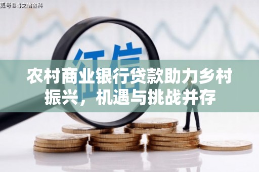 雷州农村商业银行贷款助力乡村振兴，机遇与挑战并存
