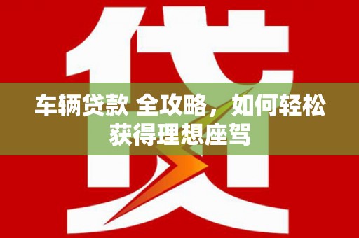 雷州车辆贷款 全攻略，如何轻松获得理想座驾