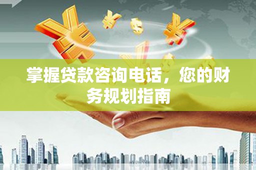 雷州掌握贷款咨询电话，您的财务规划指南