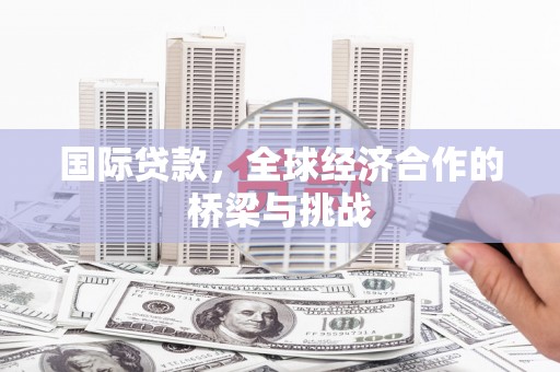 雷州国际贷款，全球经济合作的桥梁与挑战
