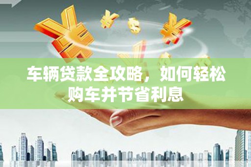 雷州车辆贷款全攻略，如何轻松购车并节省利息