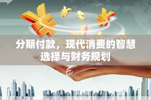 雷州分期付款，现代消费的智慧选择与财务规划