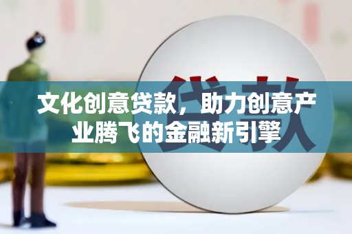 雷州文化创意贷款，助力创意产业腾飞的金融新引擎