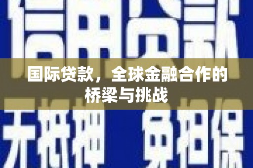 雷州国际贷款，全球金融合作的桥梁与挑战