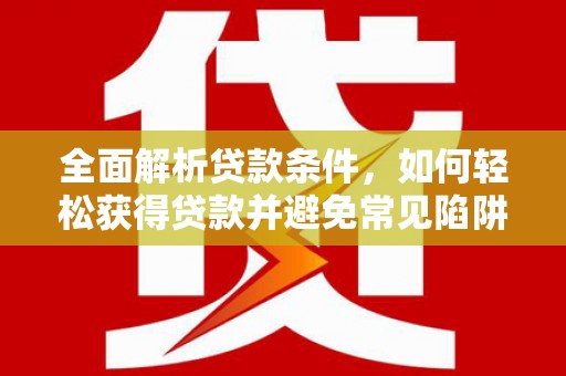 雷州全面解析贷款条件，如何轻松获得贷款并避免常见陷阱
