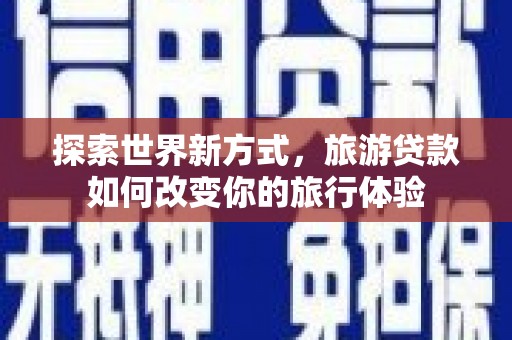 雷州探索世界新方式，旅游贷款如何改变你的旅行体验