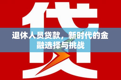 雷州退休人员贷款，新时代的金融选择与挑战