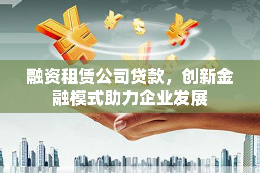 雷州融资租赁公司贷款，创新金融模式助力企业发展