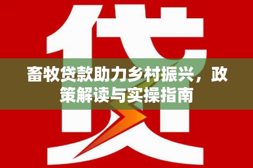 雷州畜牧贷款助力乡村振兴，政策解读与实操指南