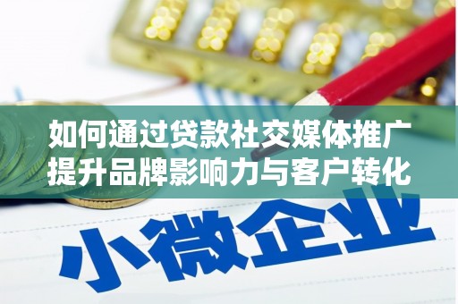 雷州如何通过贷款社交媒体推广提升品牌影响力与客户转化率