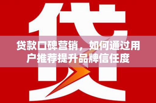 雷州贷款口碑营销，如何通过用户推荐提升品牌信任度