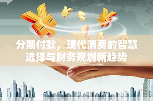 雷州分期付款，现代消费的智慧选择与财务规划新趋势