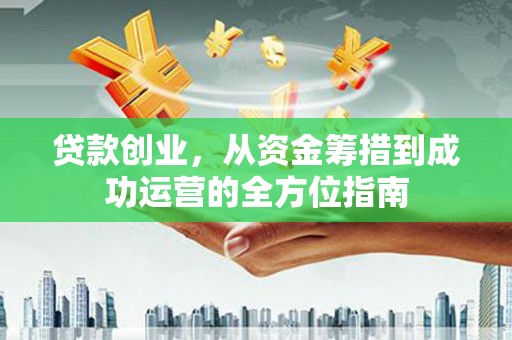 雷州贷款创业，从资金筹措到成功运营的全方位指南