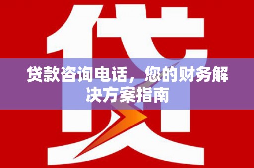 雷州贷款咨询电话，您的财务解决方案指南
