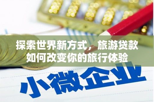 雷州探索世界新方式，旅游贷款如何改变你的旅行体验