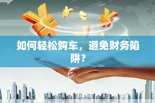 雷州如何轻松购车，避免财务陷阱？