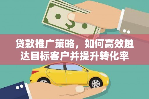 雷州贷款推广策略，如何高效触达目标客户并提升转化率