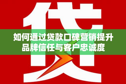 雷州如何通过贷款口碑营销提升品牌信任与客户忠诚度