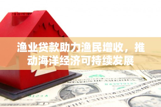 雷州渔业贷款助力渔民增收，推动海洋经济可持续发展