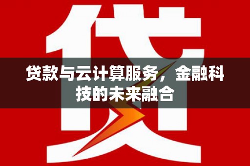 雷州贷款与云计算服务，金融科技的未来融合