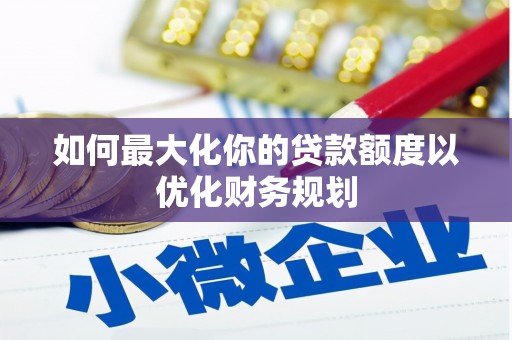 雷州如何最大化你的贷款额度以优化财务规划