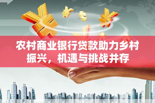 雷州农村商业银行贷款助力乡村振兴，机遇与挑战并存