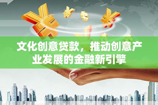 雷州文化创意贷款，推动创意产业发展的金融新引擎