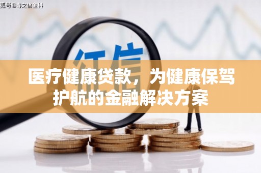 雷州医疗健康贷款，为健康保驾护航的金融解决方案