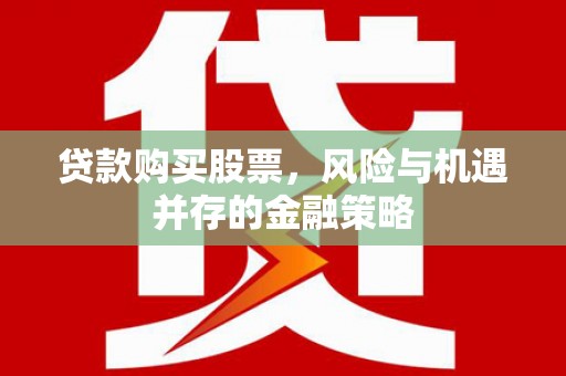 雷州贷款购买股票，风险与机遇并存的金融策略