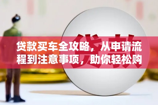 雷州贷款买车全攻略，从申请流程到注意事项，助你轻松购车