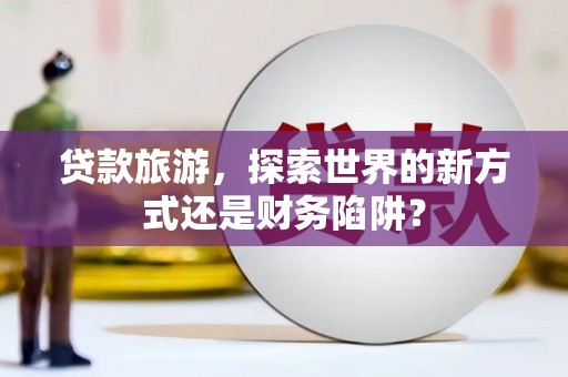 雷州贷款旅游，探索世界的新方式还是财务陷阱？